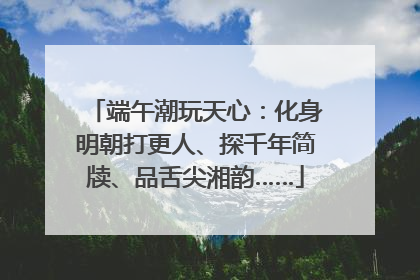 端午潮玩天心：化身明朝打更人、探千年简牍、品舌尖湘韵……